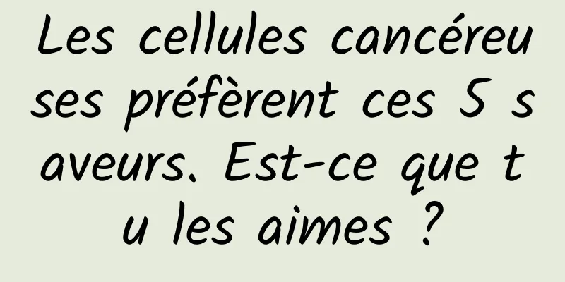 Les cellules cancéreuses préfèrent ces 5 saveurs. Est-ce que tu les aimes ?