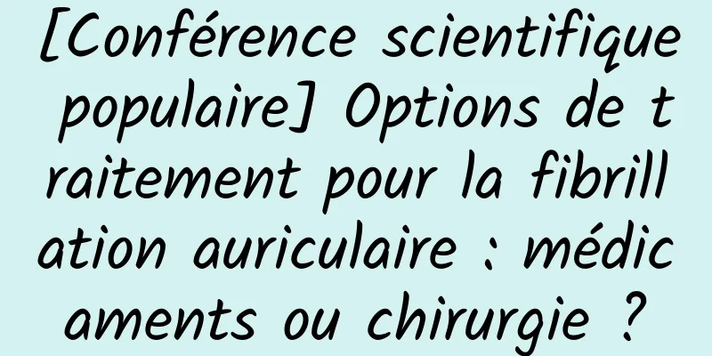 [Conférence scientifique populaire] Options de traitement pour la fibrillation auriculaire : médicaments ou chirurgie ?