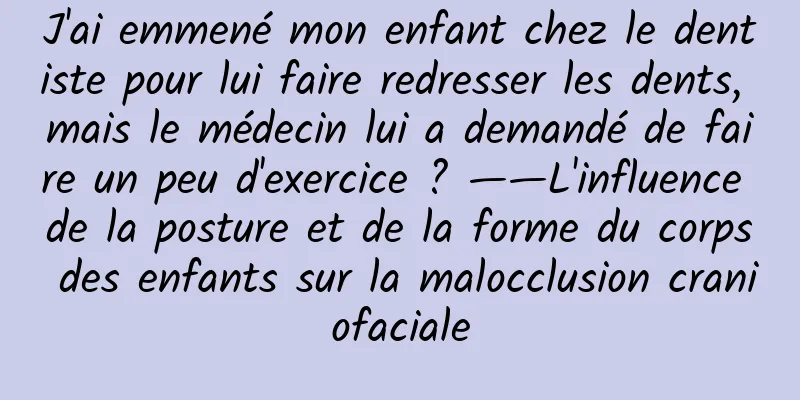 J'ai emmené mon enfant chez le dentiste pour lui faire redresser les dents, mais le médecin lui a demandé de faire un peu d'exercice ? ——L'influence de la posture et de la forme du corps des enfants sur la malocclusion craniofaciale