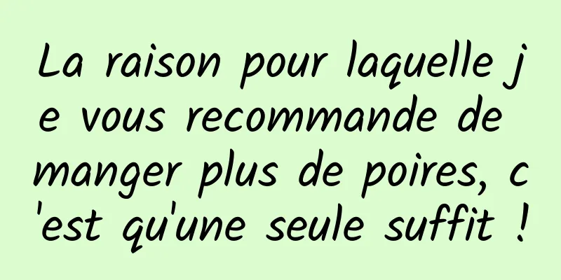 La raison pour laquelle je vous recommande de manger plus de poires, c'est qu'une seule suffit !