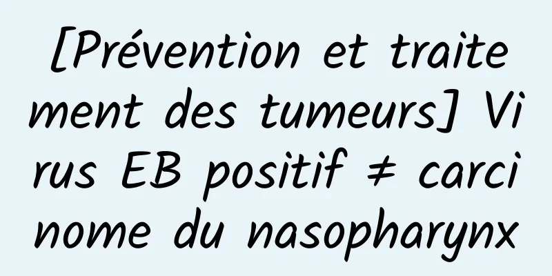 [Prévention et traitement des tumeurs] Virus EB positif ≠ carcinome du nasopharynx