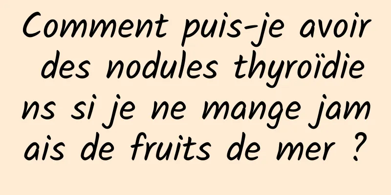 Comment puis-je avoir des nodules thyroïdiens si je ne mange jamais de fruits de mer ?