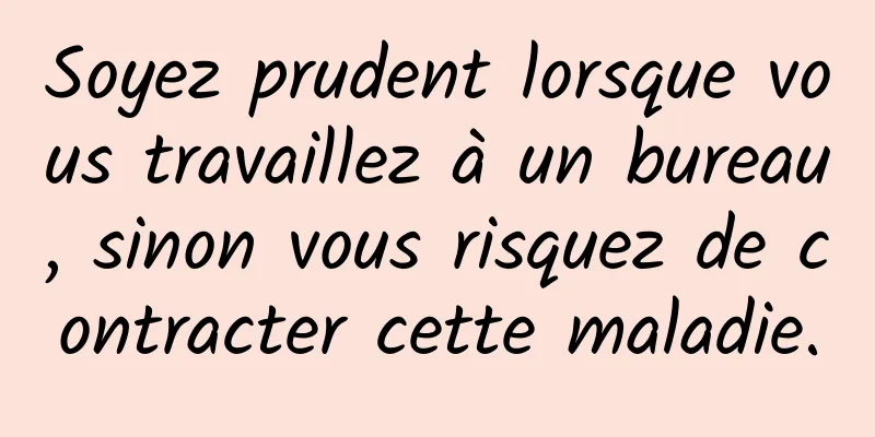 Soyez prudent lorsque vous travaillez à un bureau, sinon vous risquez de contracter cette maladie.