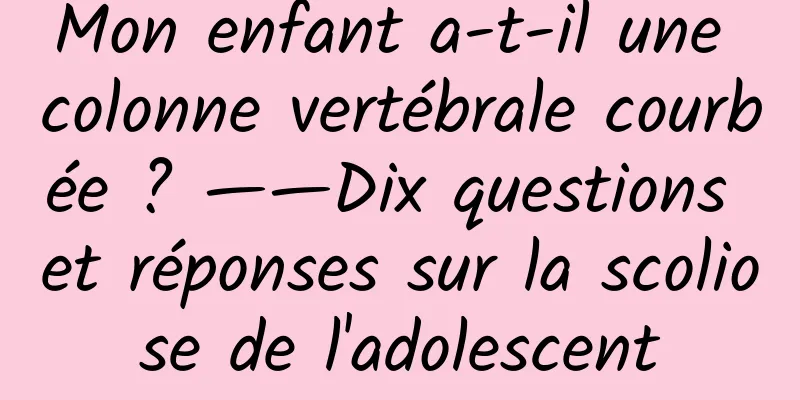 Mon enfant a-t-il une colonne vertébrale courbée ? ——Dix questions et réponses sur la scoliose de l'adolescent