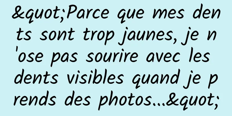 "Parce que mes dents sont trop jaunes, je n'ose pas sourire avec les dents visibles quand je prends des photos..."