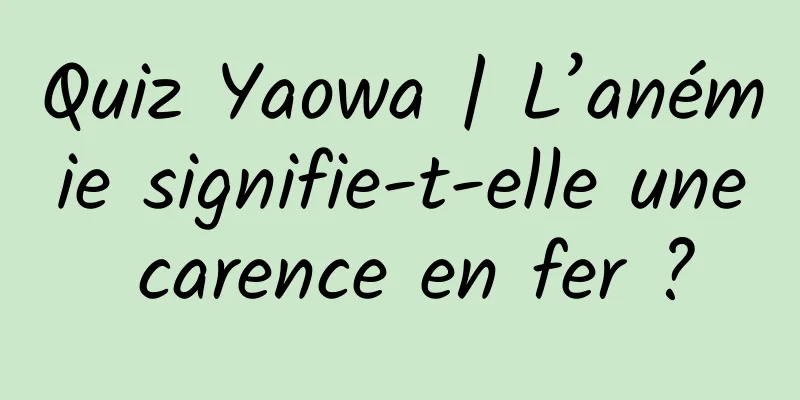 Quiz Yaowa | L’anémie signifie-t-elle une carence en fer ?