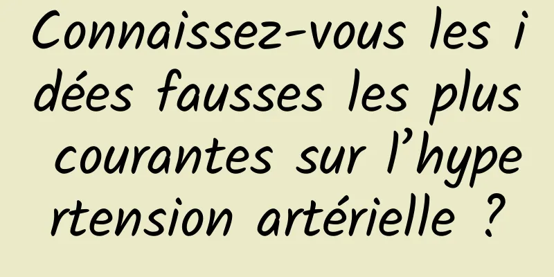 Connaissez-vous les idées fausses les plus courantes sur l’hypertension artérielle ?