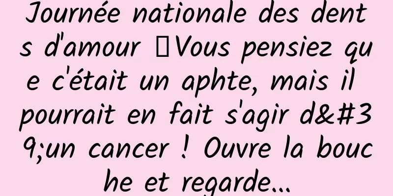 Journée nationale des dents d'amour 丨Vous pensiez que c'était un aphte, mais il pourrait en fait s'agir d'un cancer ! Ouvre la bouche et regarde...