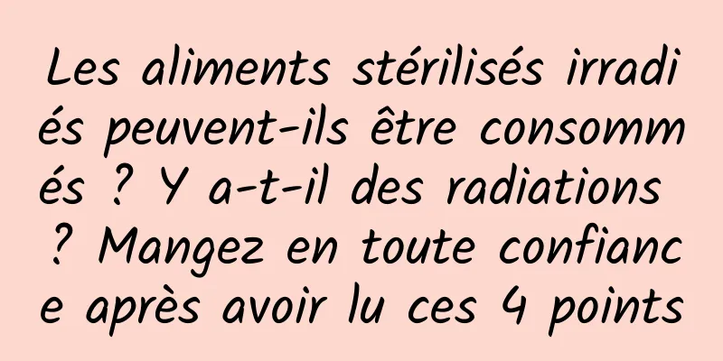 Les aliments stérilisés irradiés peuvent-ils être consommés ? Y a-t-il des radiations ? Mangez en toute confiance après avoir lu ces 4 points