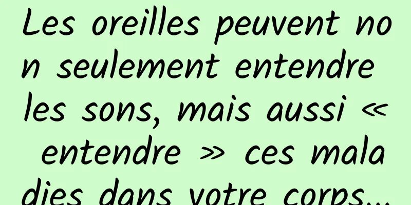 Les oreilles peuvent non seulement entendre les sons, mais aussi « entendre » ces maladies dans votre corps...