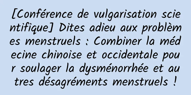 [Conférence de vulgarisation scientifique] Dites adieu aux problèmes menstruels : Combiner la médecine chinoise et occidentale pour soulager la dysménorrhée et autres désagréments menstruels !