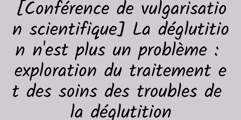 [Conférence de vulgarisation scientifique] La déglutition n'est plus un problème : exploration du traitement et des soins des troubles de la déglutition