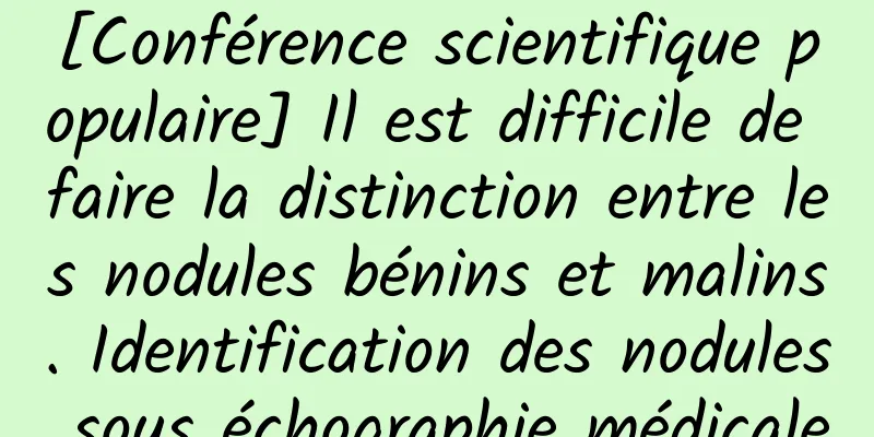 [Conférence scientifique populaire] Il est difficile de faire la distinction entre les nodules bénins et malins. Identification des nodules sous échographie médicale