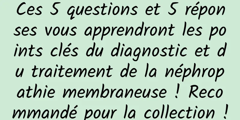 Ces 5 questions et 5 réponses vous apprendront les points clés du diagnostic et du traitement de la néphropathie membraneuse ! Recommandé pour la collection !