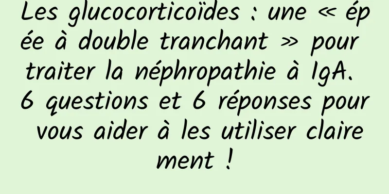 Les glucocorticoïdes : une « épée à double tranchant » pour traiter la néphropathie à IgA. 6 questions et 6 réponses pour vous aider à les utiliser clairement !