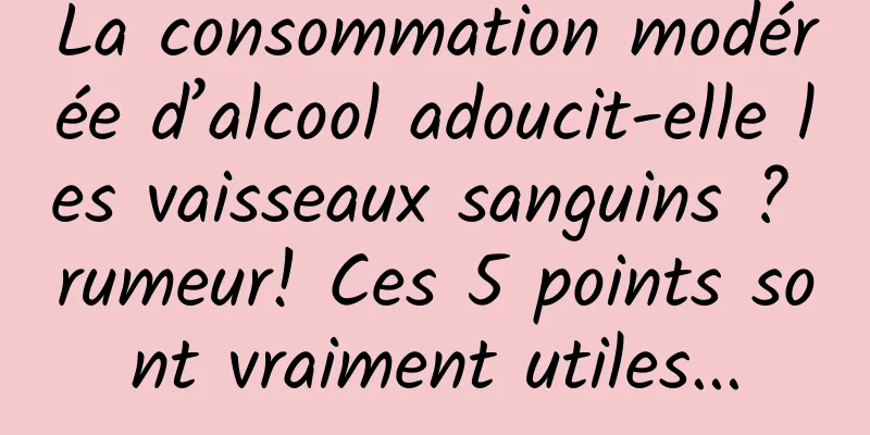 La consommation modérée d’alcool adoucit-elle les vaisseaux sanguins ? rumeur! Ces 5 points sont vraiment utiles...