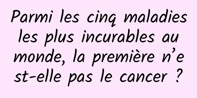 Parmi les cinq maladies les plus incurables au monde, la première n’est-elle pas le cancer ?
