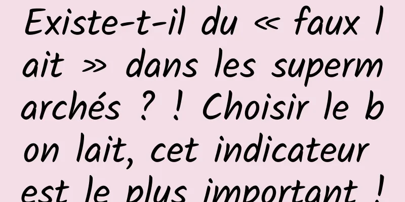 Existe-t-il du « faux lait » dans les supermarchés ? ! Choisir le bon lait, cet indicateur est le plus important !