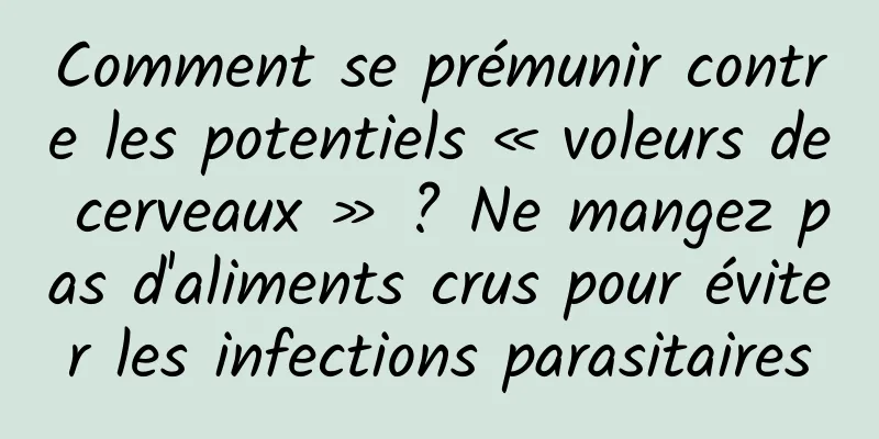 Comment se prémunir contre les potentiels « voleurs de cerveaux » ? Ne mangez pas d'aliments crus pour éviter les infections parasitaires