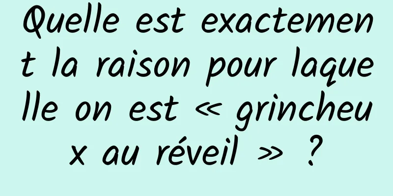 Quelle est exactement la raison pour laquelle on est « grincheux au réveil » ?