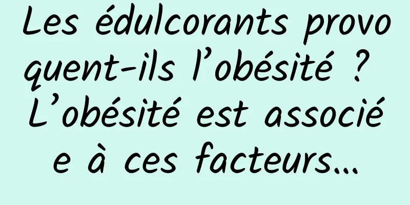 Les édulcorants provoquent-ils l’obésité ? L’obésité est associée à ces facteurs…
