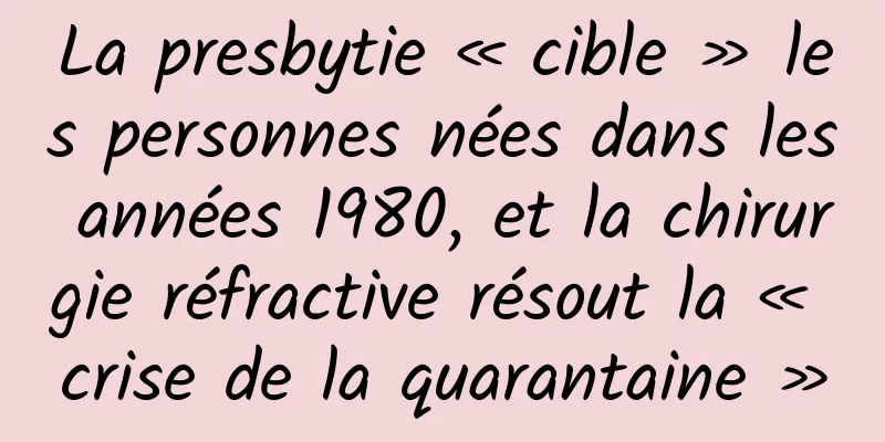 La presbytie « cible » les personnes nées dans les années 1980, et la chirurgie réfractive résout la « crise de la quarantaine »