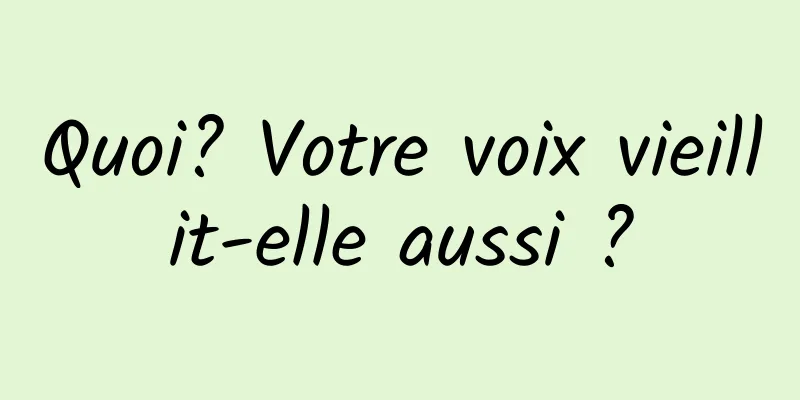 Quoi? Votre voix vieillit-elle aussi ?