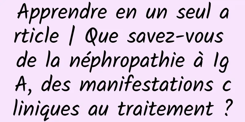 Apprendre en un seul article | Que savez-vous de la néphropathie à IgA, des manifestations cliniques au traitement ?