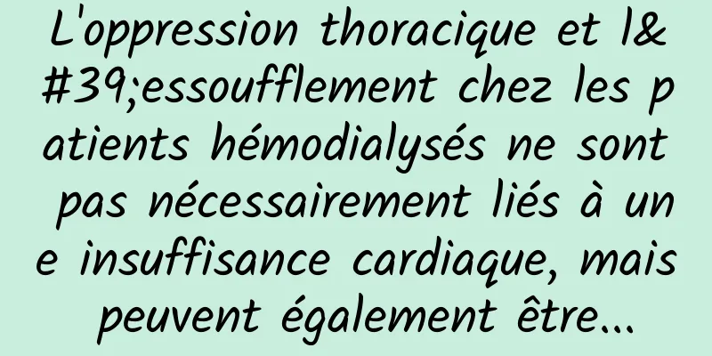 L'oppression thoracique et l'essoufflement chez les patients hémodialysés ne sont pas nécessairement liés à une insuffisance cardiaque, mais peuvent également être...