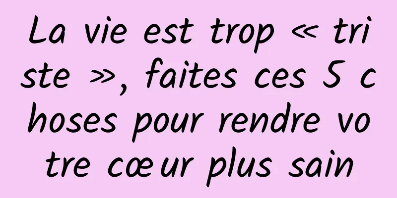 La vie est trop « triste », faites ces 5 choses pour rendre votre cœur plus sain