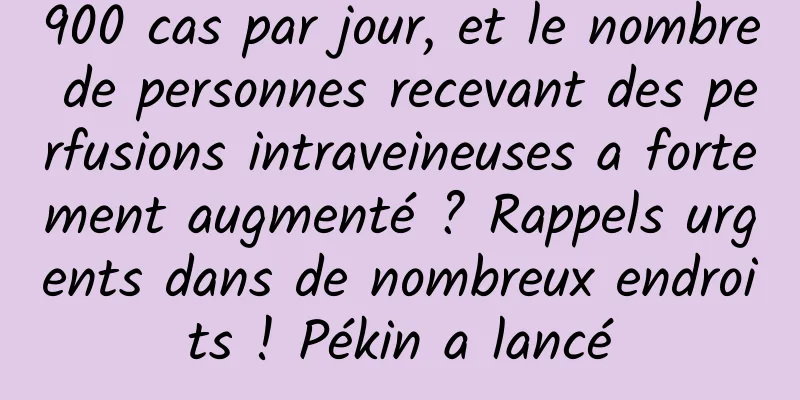 900 cas par jour, et le nombre de personnes recevant des perfusions intraveineuses a fortement augmenté ? Rappels urgents dans de nombreux endroits ! Pékin a lancé