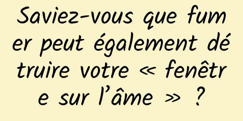 Saviez-vous que fumer peut également détruire votre « fenêtre sur l’âme » ?