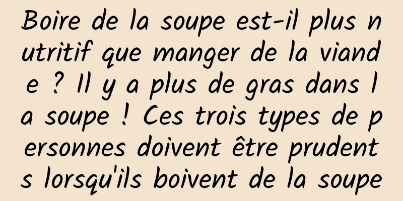 Boire de la soupe est-il plus nutritif que manger de la viande ? Il y a plus de gras dans la soupe ! Ces trois types de personnes doivent être prudents lorsqu'ils boivent de la soupe