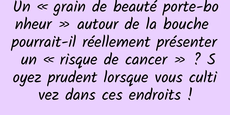 Un « grain de beauté porte-bonheur » autour de la bouche pourrait-il réellement présenter un « risque de cancer » ? Soyez prudent lorsque vous cultivez dans ces endroits !