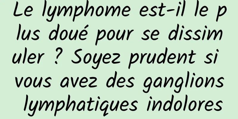 Le lymphome est-il le plus doué pour se dissimuler ? Soyez prudent si vous avez des ganglions lymphatiques indolores