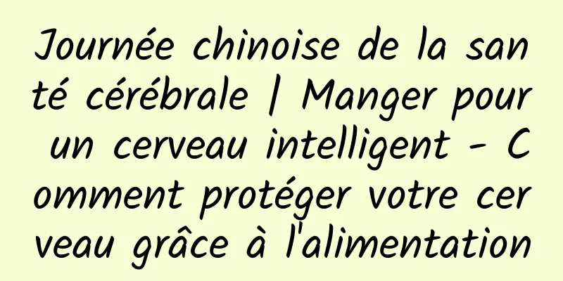 Journée chinoise de la santé cérébrale | Manger pour un cerveau intelligent - Comment protéger votre cerveau grâce à l'alimentation