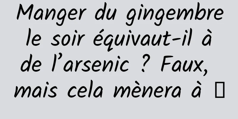 Manger du gingembre le soir équivaut-il à de l’arsenic ? Faux, mais cela mènera à →