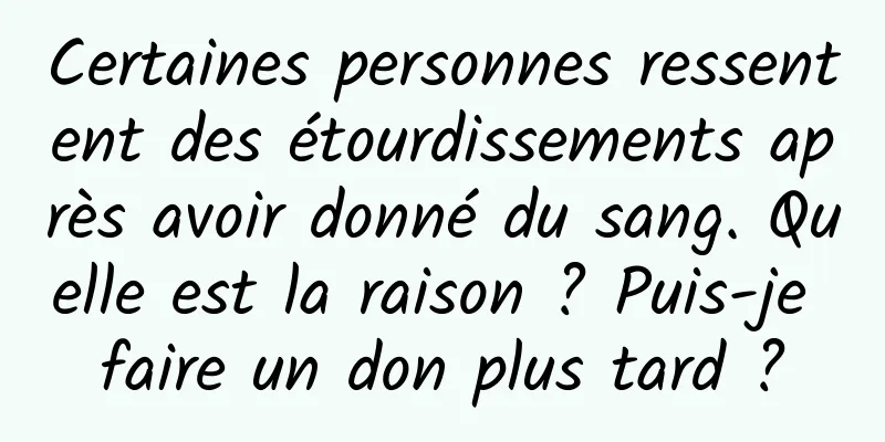 Certaines personnes ressentent des étourdissements après avoir donné du sang. Quelle est la raison ? Puis-je faire un don plus tard ?