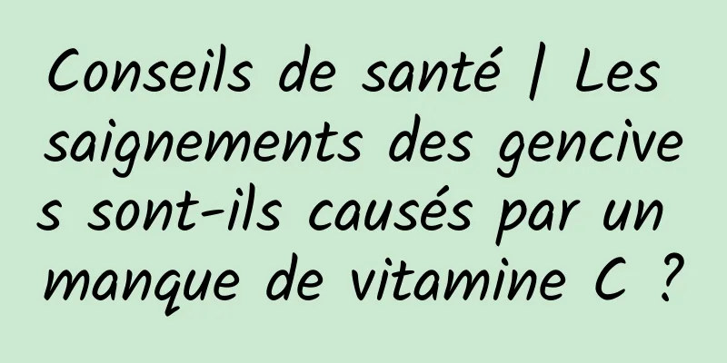 Conseils de santé | Les saignements des gencives sont-ils causés par un manque de vitamine C ?