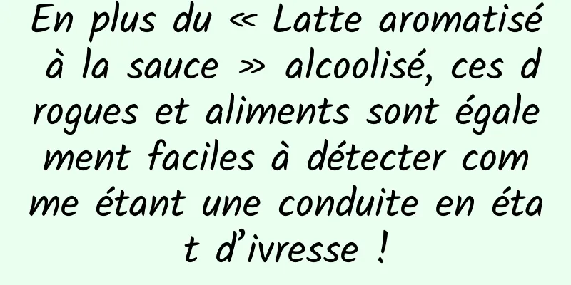 En plus du « Latte aromatisé à la sauce » alcoolisé, ces drogues et aliments sont également faciles à détecter comme étant une conduite en état d’ivresse !