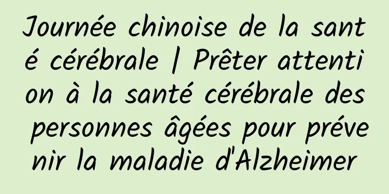 Journée chinoise de la santé cérébrale | Prêter attention à la santé cérébrale des personnes âgées pour prévenir la maladie d'Alzheimer