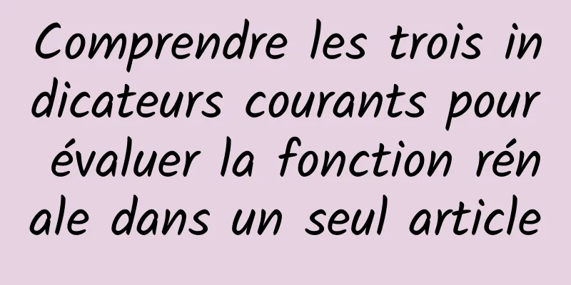 Comprendre les trois indicateurs courants pour évaluer la fonction rénale dans un seul article