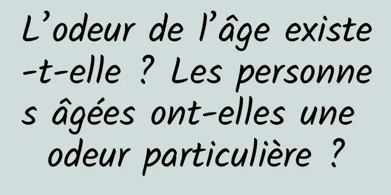 L’odeur de l’âge existe-t-elle ? Les personnes âgées ont-elles une odeur particulière ?