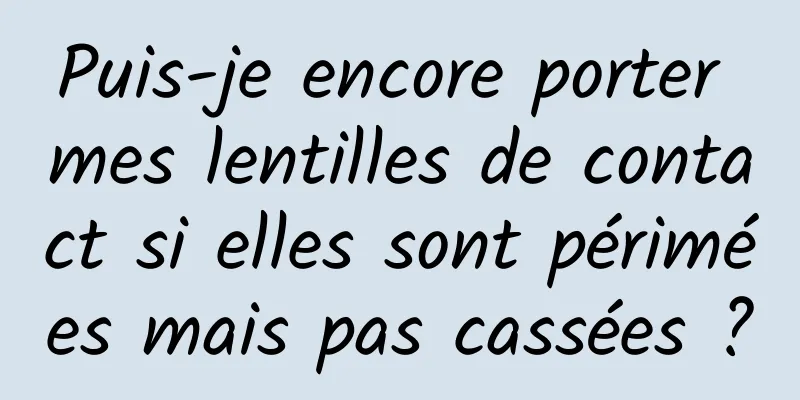 Puis-je encore porter mes lentilles de contact si elles sont périmées mais pas cassées ?