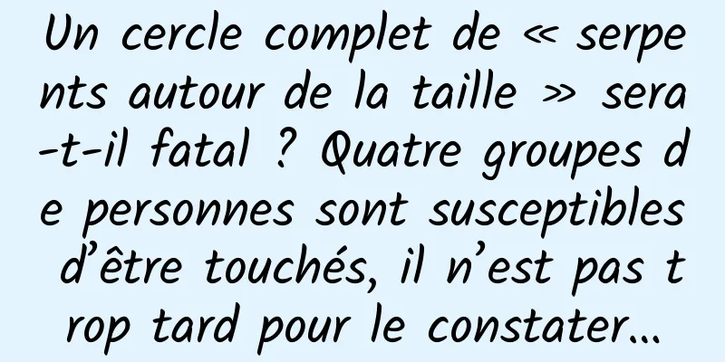Un cercle complet de « serpents autour de la taille » sera-t-il fatal ? Quatre groupes de personnes sont susceptibles d’être touchés, il n’est pas trop tard pour le constater…