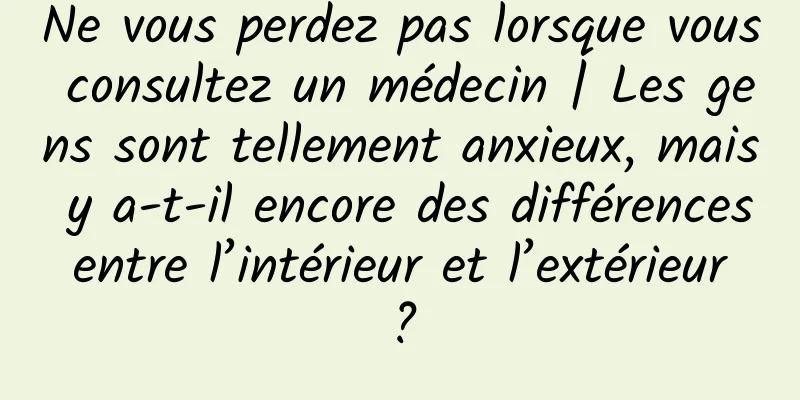 Ne vous perdez pas lorsque vous consultez un médecin | Les gens sont tellement anxieux, mais y a-t-il encore des différences entre l’intérieur et l’extérieur ?