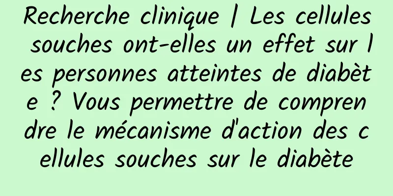 Recherche clinique | Les cellules souches ont-elles un effet sur les personnes atteintes de diabète ? Vous permettre de comprendre le mécanisme d'action des cellules souches sur le diabète