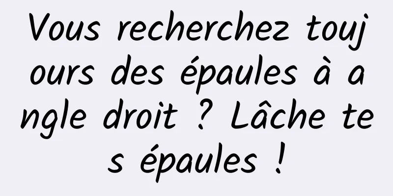 Vous recherchez toujours des épaules à angle droit ? Lâche tes épaules !