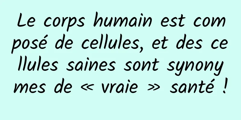 Le corps humain est composé de cellules, et des cellules saines sont synonymes de « vraie » santé !