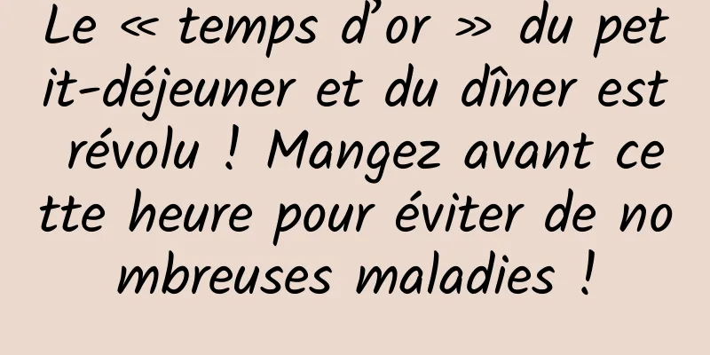 Le « temps d’or » du petit-déjeuner et du dîner est révolu ! Mangez avant cette heure pour éviter de nombreuses maladies !
